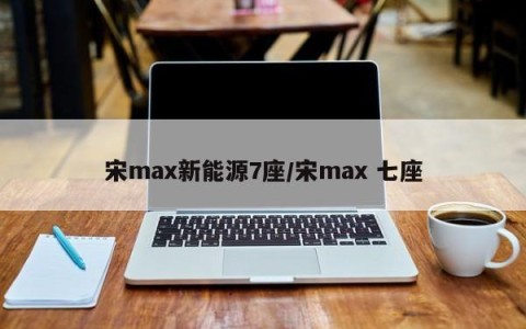 宋max新能源7座/宋max 七座